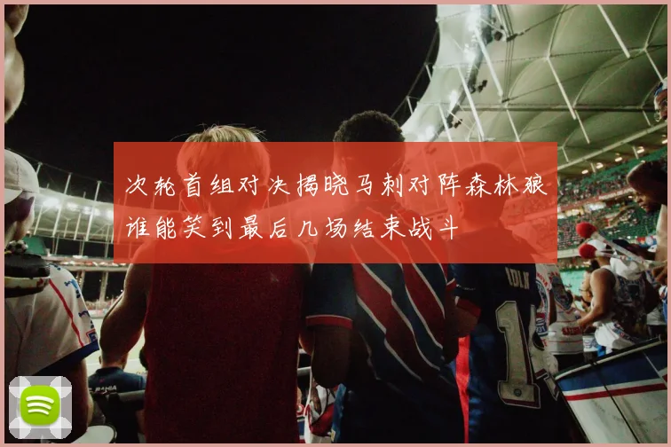 次轮首组对决揭晓马刺对阵森林狼谁能笑到最后几场结束战斗
