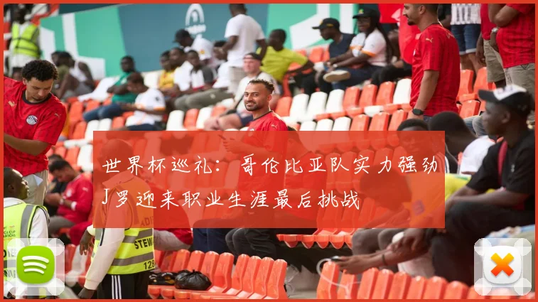 世界杯巡礼：哥伦比亚队实力强劲J罗迎来职业生涯最后挑战