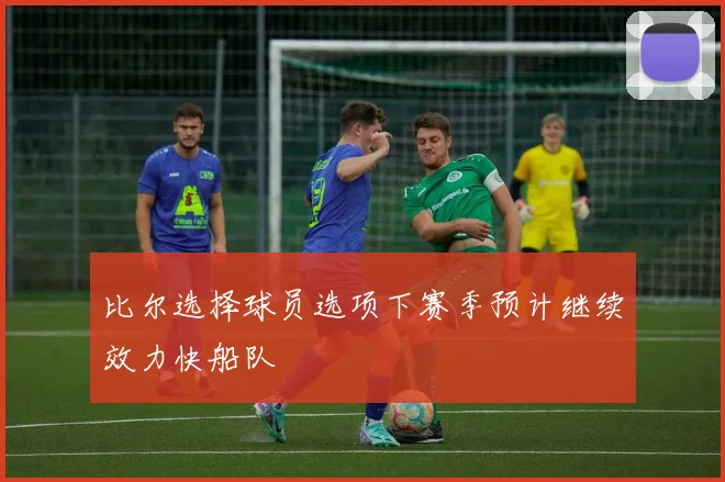 比尔选择球员选项下赛季预计继续效力快船队