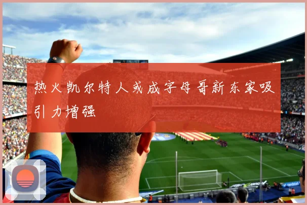热火凯尔特人或成字母哥新东家吸引力增强