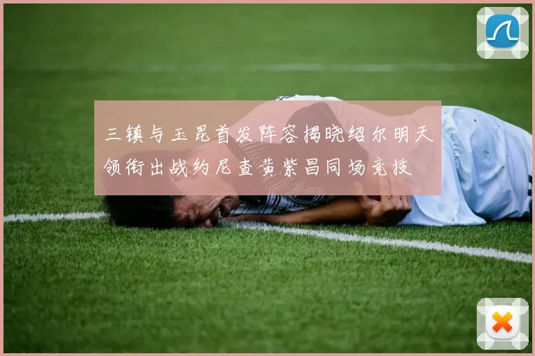三镇与玉昆首发阵容揭晓绍尔明天领衔出战约尼查黄紫昌同场竞技