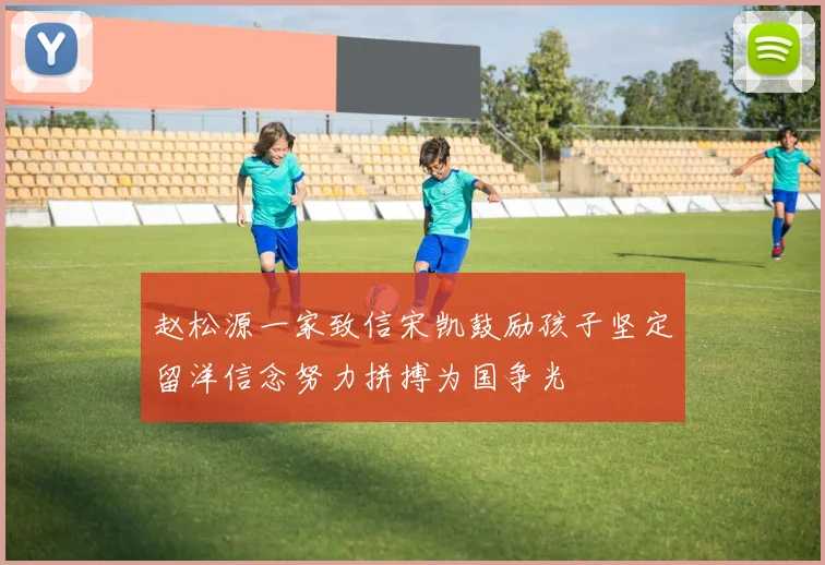 赵松源一家致信宋凯鼓励孩子坚定留洋信念努力拼搏为国争光