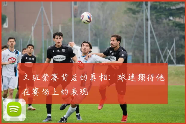 文班禁赛背后的真相：球迷期待他在赛场上的表现
