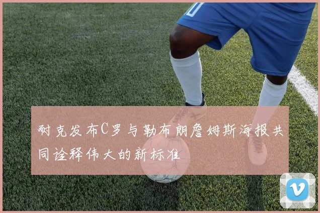耐克发布C罗与勒布朗詹姆斯海报共同诠释伟大的新标准