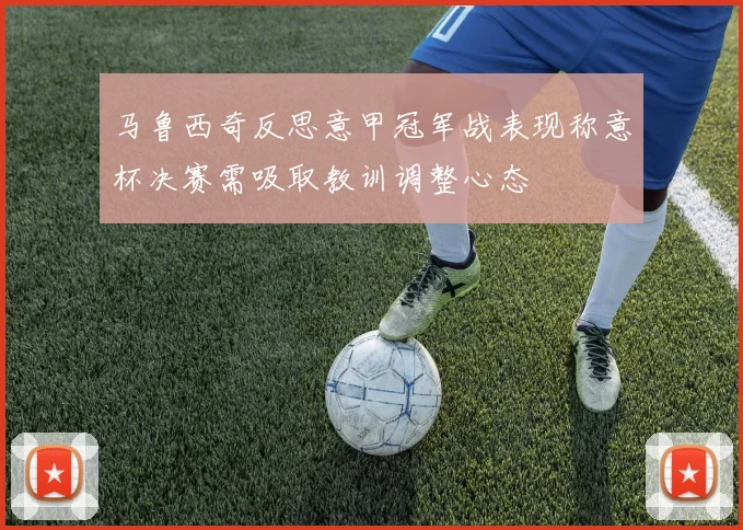 马鲁西奇反思意甲冠军战表现称意杯决赛需吸取教训调整心态