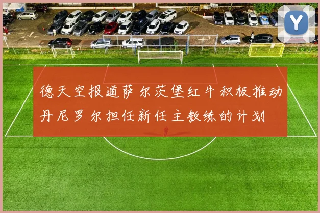 德天空报道萨尔茨堡红牛积极推动丹尼罗尔担任新任主教练的计划