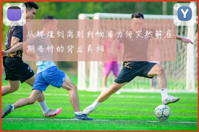 从辉煌到离别利物浦为何突然解雇斯洛特的背后真相
