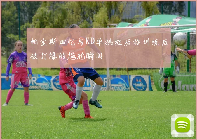 帕金斯回忆与KD单挑经历称训练后被打爆的尴尬瞬间