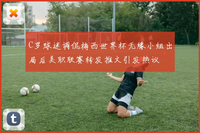 C罗球迷调侃梅西世界杯无缘小组出局后美职联赛转发推文引发热议
